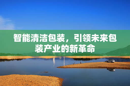 智能清洁包装，引领未来包装产业的新革命