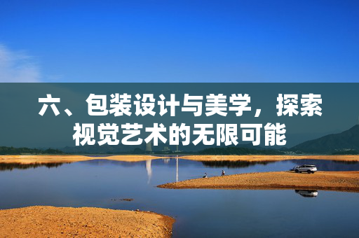 六、包装设计与美学，探索视觉艺术的无限可能