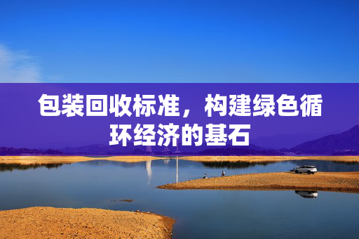 包装回收标准，构建绿色循环经济的基石