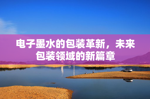 电子墨水的包装革新，未来包装领域的新篇章