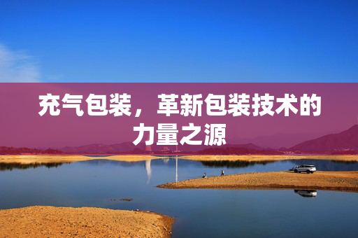 充气包装，革新包装技术的力量之源