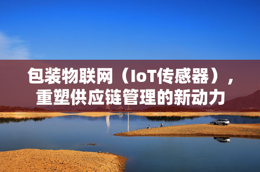 包装物联网（IoT传感器），重塑供应链管理的新动力