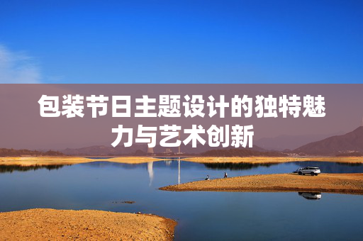 包装节日主题设计的独特魅力与艺术创新