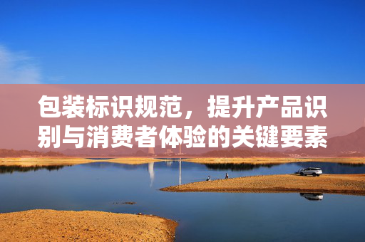 包装标识规范，提升产品识别与消费者体验的关键要素
