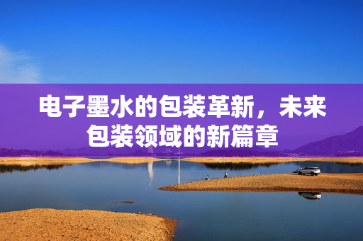 电子墨水的包装革新，未来包装领域的新篇章