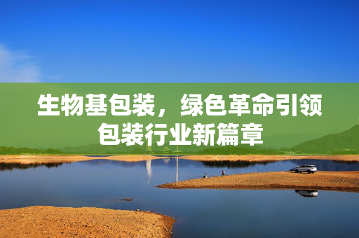 生物基包装，绿色革命引领包装行业新篇章