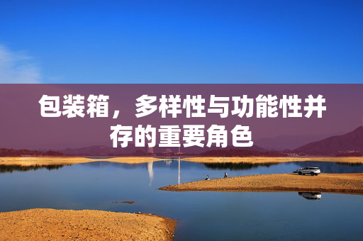 包装箱，多样性与功能性并存的重要角色
