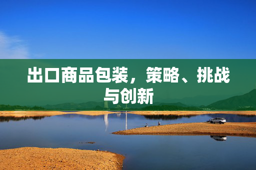 出口商品包装，策略、挑战与创新