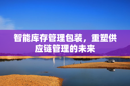 智能库存管理包装，重塑供应链管理的未来