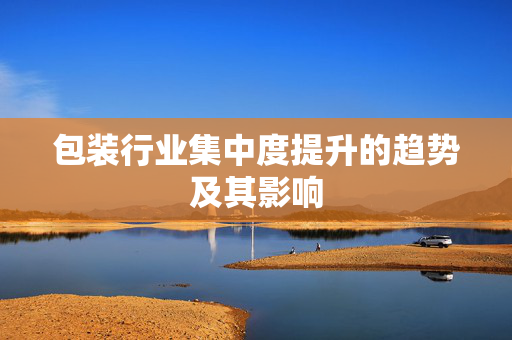 包装行业集中度提升的趋势及其影响