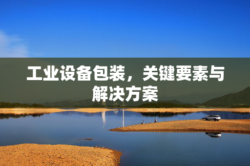 工业设备包装，关键要素与解决方案
