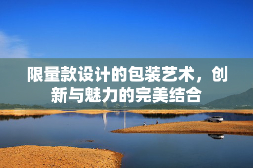 限量款设计的包装艺术，创新与魅力的完美结合