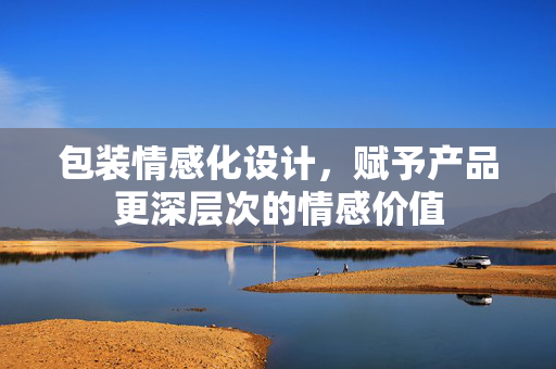 包装情感化设计，赋予产品更深层次的情感价值