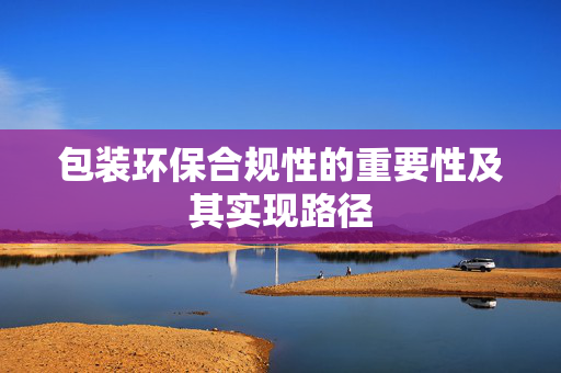 包装环保合规性的重要性及其实现路径