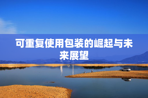 可重复使用包装的崛起与未来展望