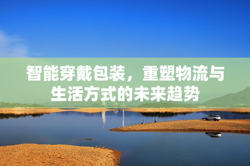 智能穿戴包装，重塑物流与生活方式的未来趋势