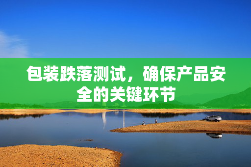 包装跌落测试，确保产品安全的关键环节