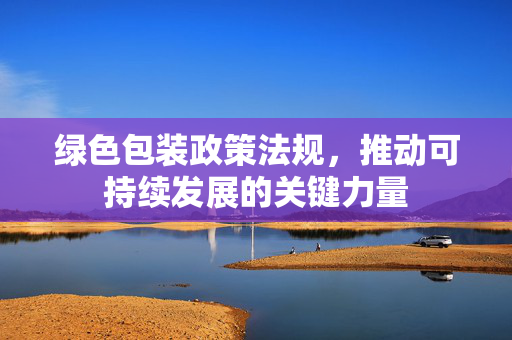 绿色包装政策法规，推动可持续发展的关键力量