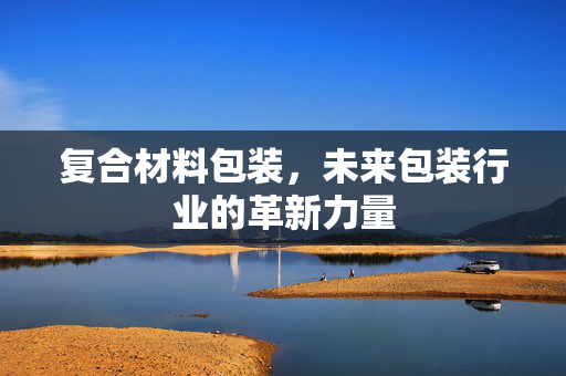 复合材料包装，未来包装行业的革新力量