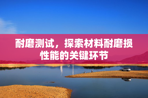 耐磨测试，探索材料耐磨损性能的关键环节