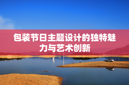 包装节日主题设计的独特魅力与艺术创新