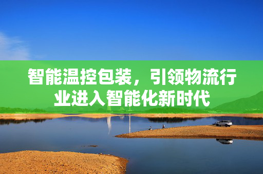 智能温控包装，引领物流行业进入智能化新时代