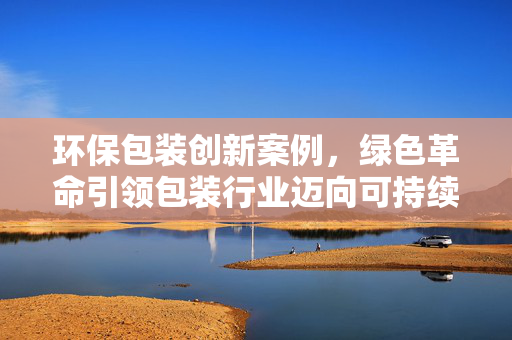 环保包装创新案例，绿色革命引领包装行业迈向可持续发展