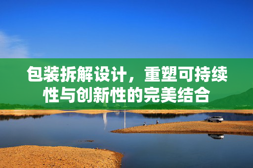 包装拆解设计，重塑可持续性与创新性的完美结合