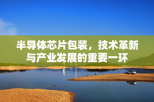 半导体芯片包装，技术革新与产业发展的重要一环