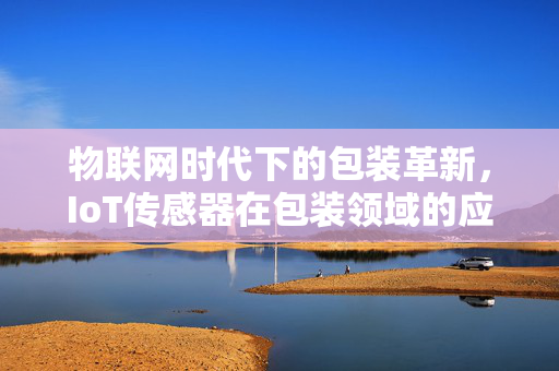 物联网时代下的包装革新，IoT传感器在包装领域的应用