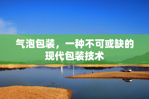气泡包装，一种不可或缺的现代包装技术