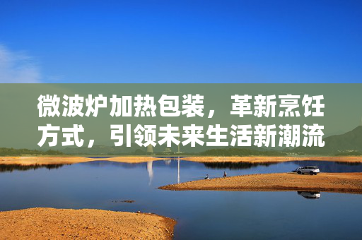 微波炉加热包装，革新烹饪方式，引领未来生活新潮流