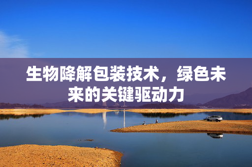 生物降解包装技术，绿色未来的关键驱动力