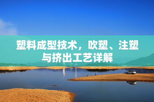 塑料成型技术，吹塑、注塑与挤出工艺详解