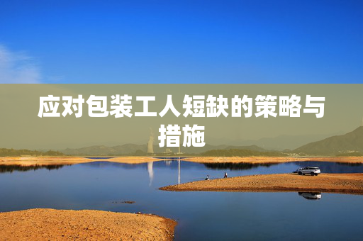 应对包装工人短缺的策略与措施