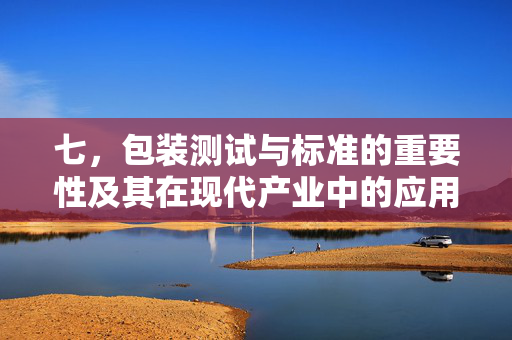 七，包装测试与标准的重要性及其在现代产业中的应用
