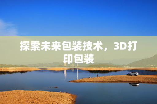 探索未来包装技术，3D打印包装