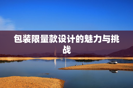 包装限量款设计的魅力与挑战