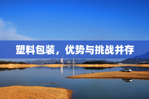 塑料包装，优势与挑战并存