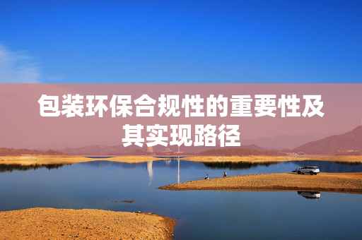 包装环保合规性的重要性及其实现路径