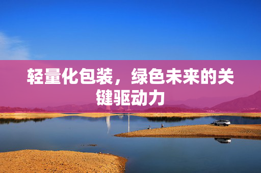 轻量化包装，绿色未来的关键驱动力