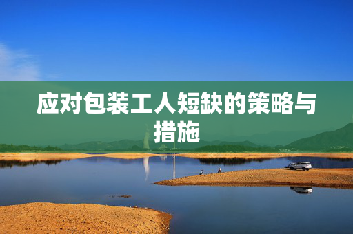 应对包装工人短缺的策略与措施