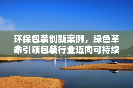 环保包装创新案例，绿色革命引领包装行业迈向可持续发展