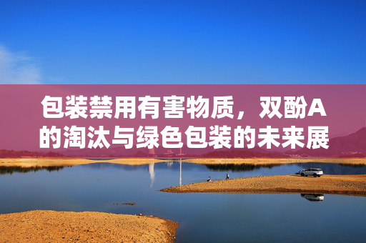 包装禁用有害物质，双酚A的淘汰与绿色包装的未来展望