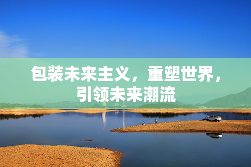 包装未来主义，重塑世界，引领未来潮流