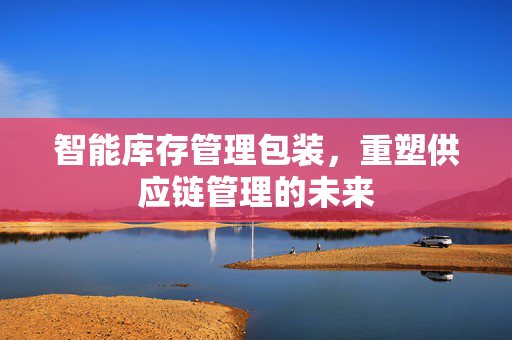 智能库存管理包装，重塑供应链管理的未来