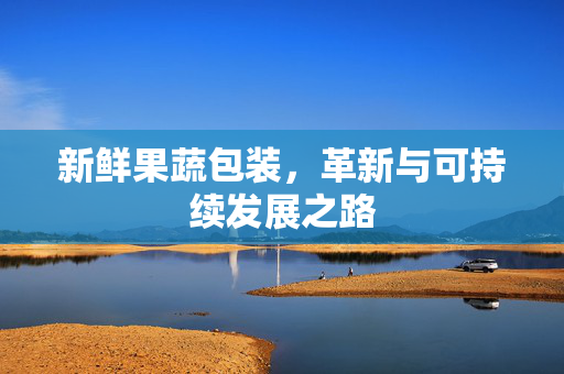 新鲜果蔬包装，革新与可持续发展之路