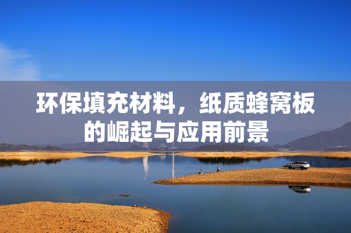 环保填充材料，纸质蜂窝板的崛起与应用前景