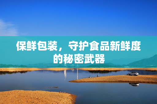 保鲜包装，守护食品新鲜度的秘密武器
