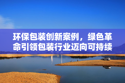 环保包装创新案例，绿色革命引领包装行业迈向可持续发展